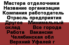 Мастера-отделочники › Название организации ­ Компания-работодатель › Отрасль предприятия ­ Другое › Минимальный оклад ­ 1 - Все города Работа » Вакансии   . Челябинская обл.,Верхний Уфалей г.